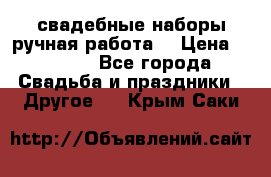 свадебные наборы(ручная работа) › Цена ­ 1 200 - Все города Свадьба и праздники » Другое   . Крым,Саки